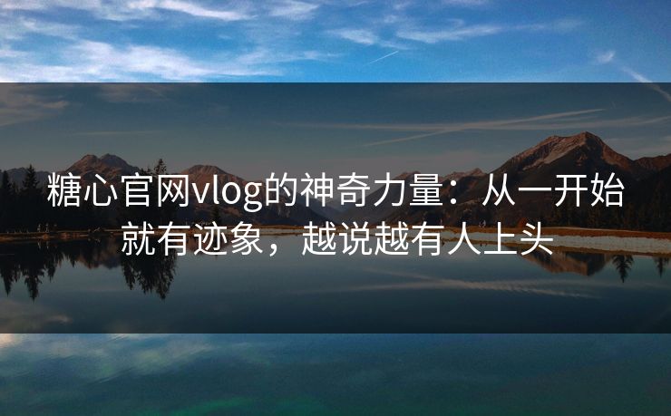 糖心官网vlog的神奇力量：从一开始就有迹象，越说越有人上头
