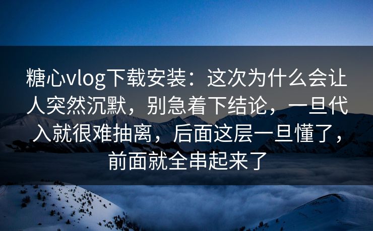 糖心vlog下载安装：这次为什么会让人突然沉默，别急着下结论，一旦代入就很难抽离，后面这层一旦懂了，前面就全串起来了