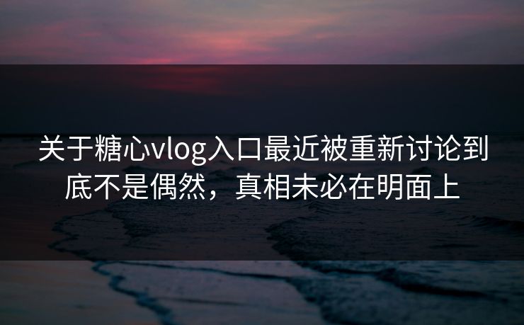 关于糖心vlog入口最近被重新讨论到底不是偶然，真相未必在明面上