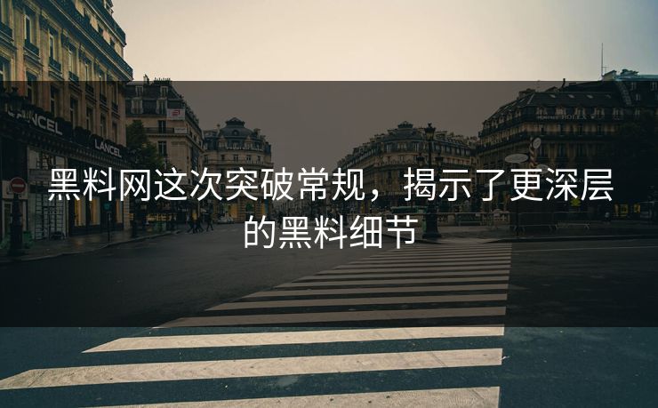 黑料网这次突破常规，揭示了更深层的黑料细节