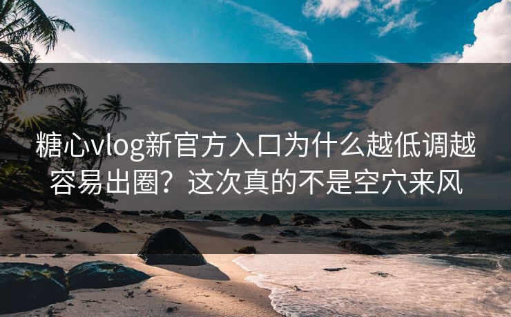 糖心vlog新官方入口为什么越低调越容易出圈？这次真的不是空穴来风