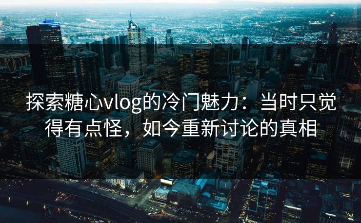 探索糖心vlog的冷门魅力：当时只觉得有点怪，如今重新讨论的真相