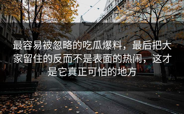 最容易被忽略的吃瓜爆料，最后把大家留住的反而不是表面的热闹，这才是它真正可怕的地方
