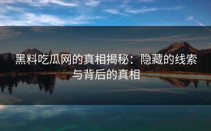 黑料吃瓜网的真相揭秘：隐藏的线索与背后的真相