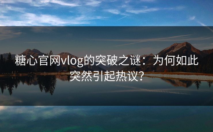 糖心官网vlog的突破之谜：为何如此突然引起热议？