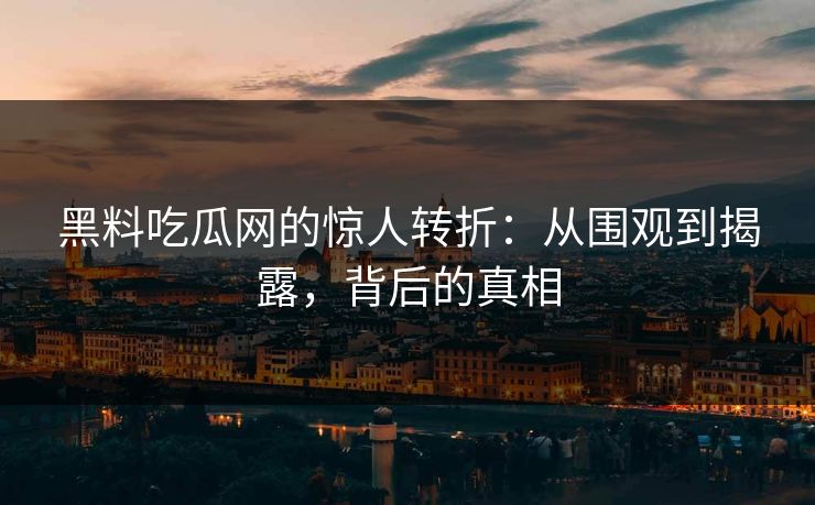 黑料吃瓜网的惊人转折：从围观到揭露，背后的真相