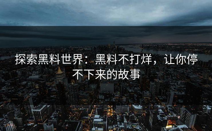 探索黑料世界：黑料不打烊，让你停不下来的故事
