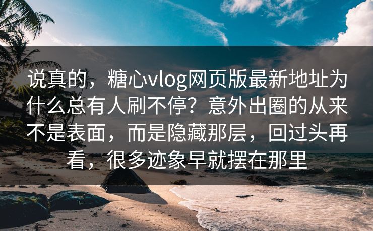 说真的，糖心vlog网页版最新地址为什么总有人刷不停？意外出圈的从来不是表面，而是隐藏那层，回过头再看，很多迹象早就摆在那里