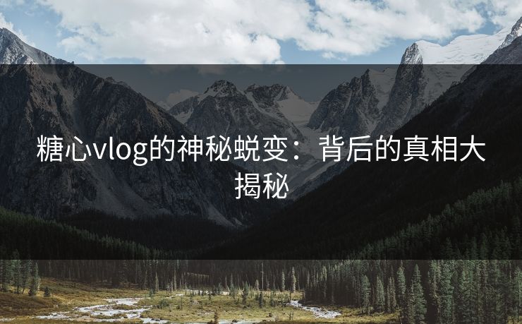 糖心vlog的神秘蜕变：背后的真相大揭秘