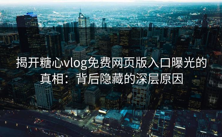 揭开糖心vlog免费网页版入口曝光的真相：背后隐藏的深层原因