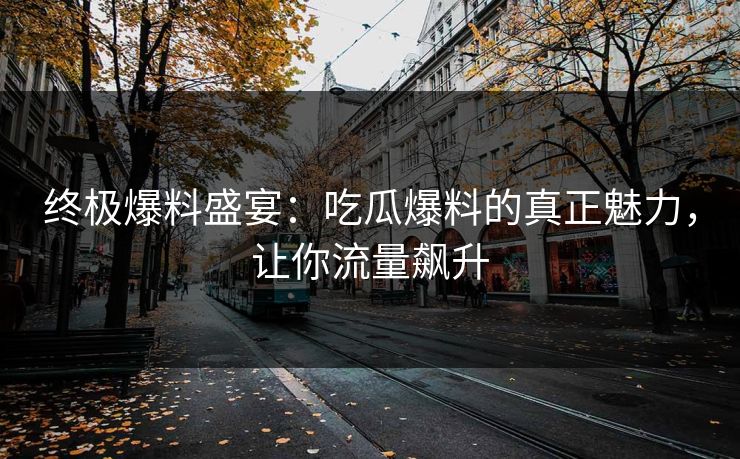 终极爆料盛宴：吃瓜爆料的真正魅力，让你流量飙升