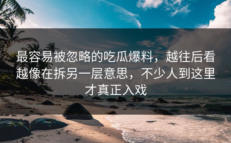 最容易被忽略的吃瓜爆料，越往后看越像在拆另一层意思，不少人到这里才真正入戏