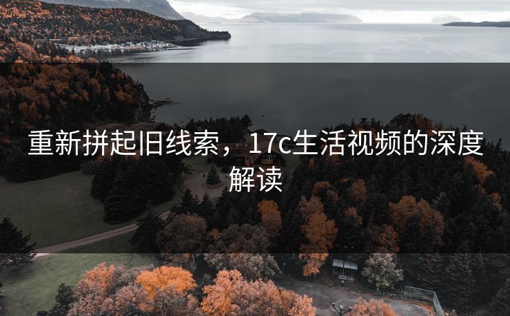 重新拼起旧线索，17c生活视频的深度解读