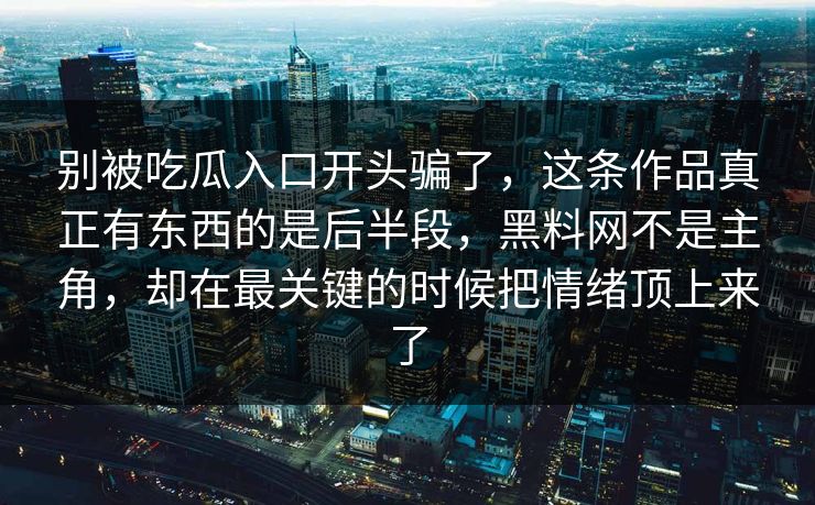 别被吃瓜入口开头骗了，这条作品真正有东西的是后半段，黑料网不是主角，却在最关键的时候把情绪顶上来了