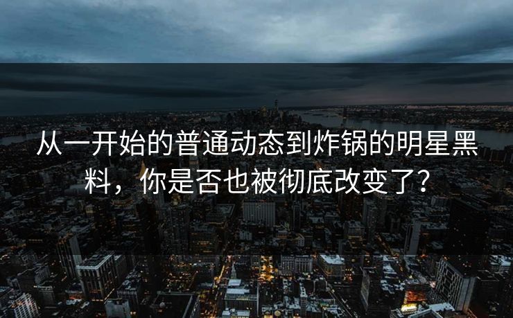从一开始的普通动态到炸锅的明星黑料，你是否也被彻底改变了？
