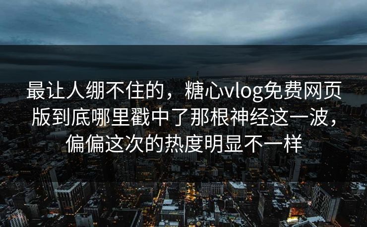 最让人绷不住的，糖心vlog免费网页版到底哪里戳中了那根神经这一波，偏偏这次的热度明显不一样