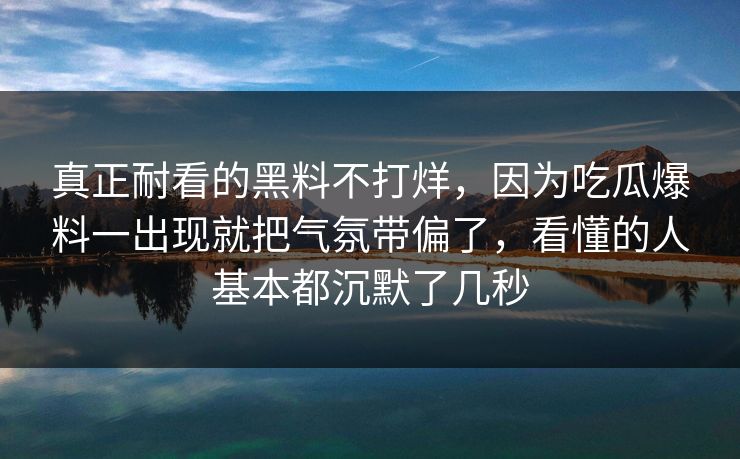 真正耐看的黑料不打烊，因为吃瓜爆料一出现就把气氛带偏了，看懂的人基本都沉默了几秒