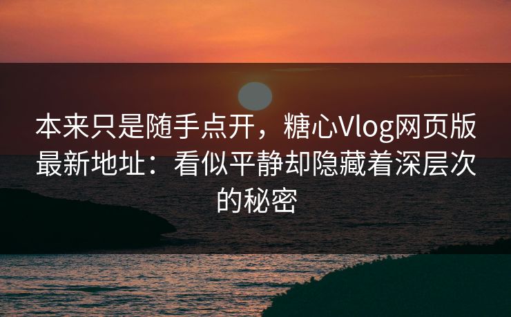本来只是随手点开，糖心Vlog网页版最新地址：看似平静却隐藏着深层次的秘密