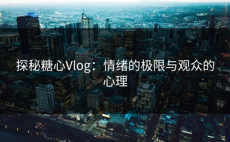 探秘糖心Vlog：情绪的极限与观众的心理