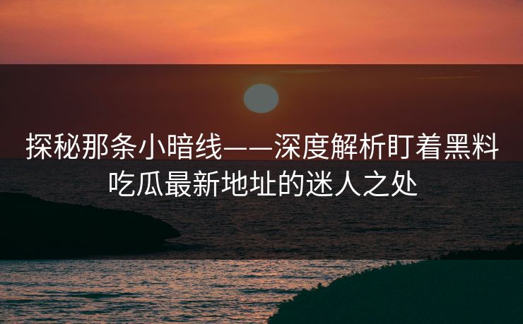 探秘那条小暗线——深度解析盯着黑料吃瓜最新地址的迷人之处