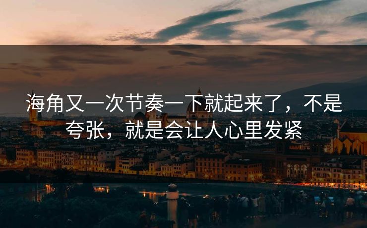 海角又一次节奏一下就起来了，不是夸张，就是会让人心里发紧