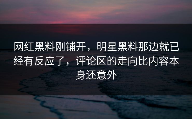 网红黑料刚铺开,明星黑料那边就已经有反应了,评论区的走向比内容本身还意外 网红黑料刚铺开,明星黑料那边就已经有反应了,评论区的走向比内容本身还意外