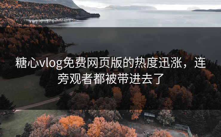 糖心vlog免费网页版的热度迅涨，连旁观者都被带进去了