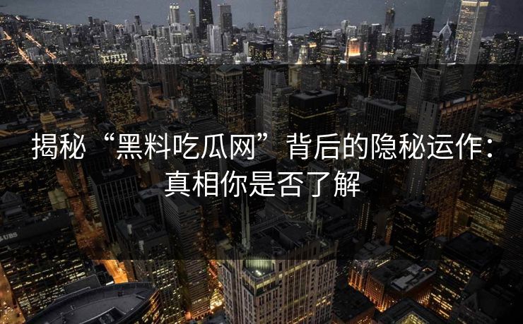 揭秘“黑料吃瓜网”背后的隐秘运作：真相你是否了解