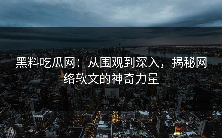 黑料吃瓜网：从围观到深入，揭秘网络软文的神奇力量