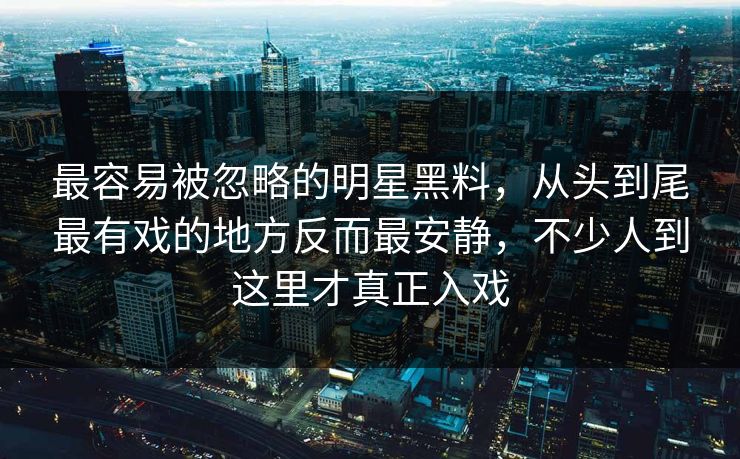 最容易被忽略的明星黑料，从头到尾最有戏的地方反而最安静，不少人到这里才真正入戏