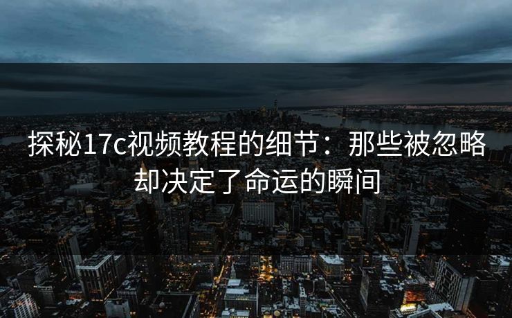 探秘17c视频教程的细节：那些被忽略却决定了命运的瞬间