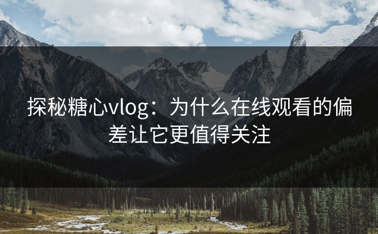 探秘糖心vlog：为什么在线观看的偏差让它更值得关注