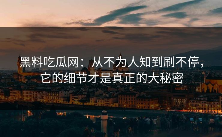 黑料吃瓜网：从不为人知到刷不停，它的细节才是真正的大秘密