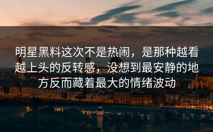 明星黑料这次不是热闹，是那种越看越上头的反转感，没想到最安静的地方反而藏着最大的情绪波动