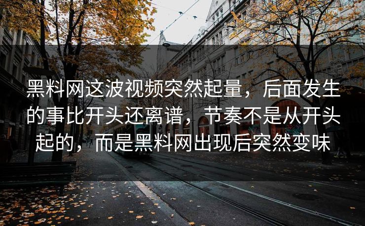 黑料网这波视频突然起量，后面发生的事比开头还离谱，节奏不是从开头起的，而是黑料网出现后突然变味