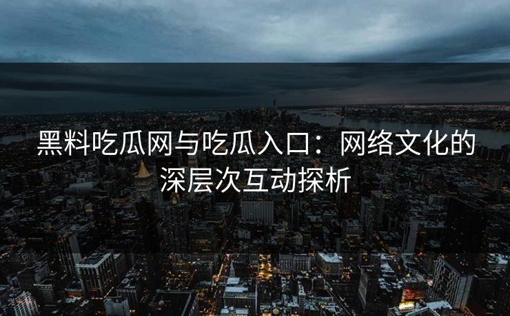 黑料吃瓜网与吃瓜入口：网络文化的深层次互动探析