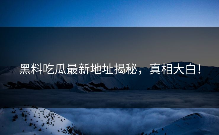 黑料吃瓜最新地址揭秘，真相大白！