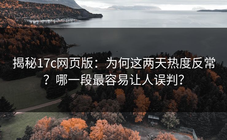 揭秘17c网页版：为何这两天热度反常？哪一段最容易让人误判？