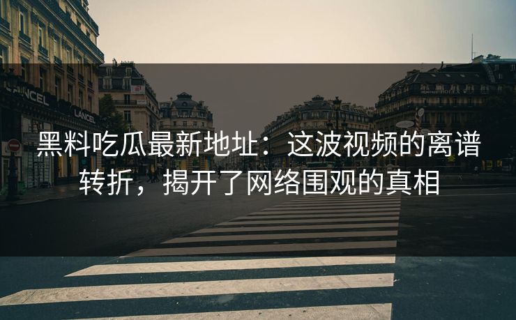 黑料吃瓜最新地址：这波视频的离谱转折，揭开了网络围观的真相