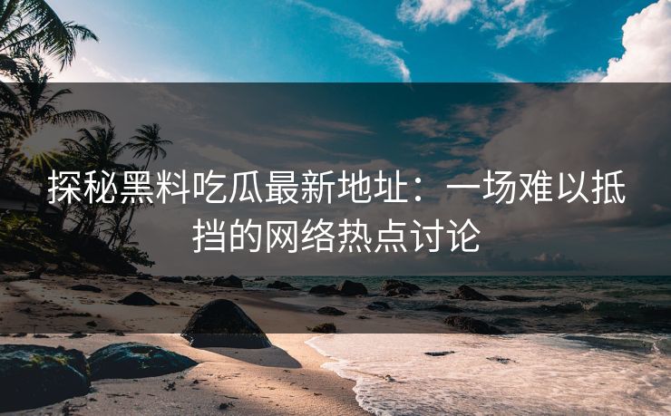 探秘黑料吃瓜最新地址：一场难以抵挡的网络热点讨论