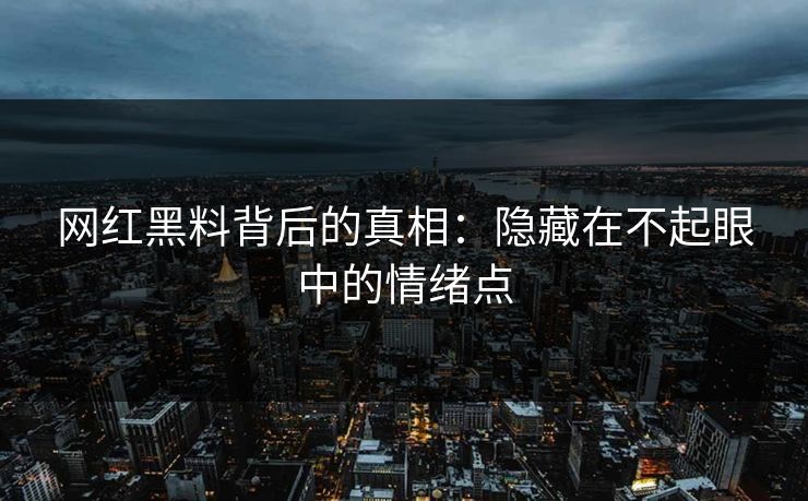 网红黑料背后的真相：隐藏在不起眼中的情绪点