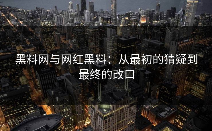 黑料网与网红黑料：从最初的猜疑到最终的改口