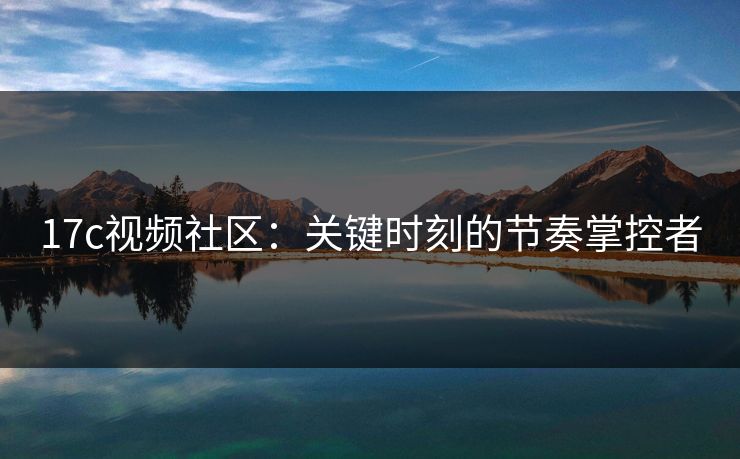 17c视频社区：关键时刻的节奏掌控者