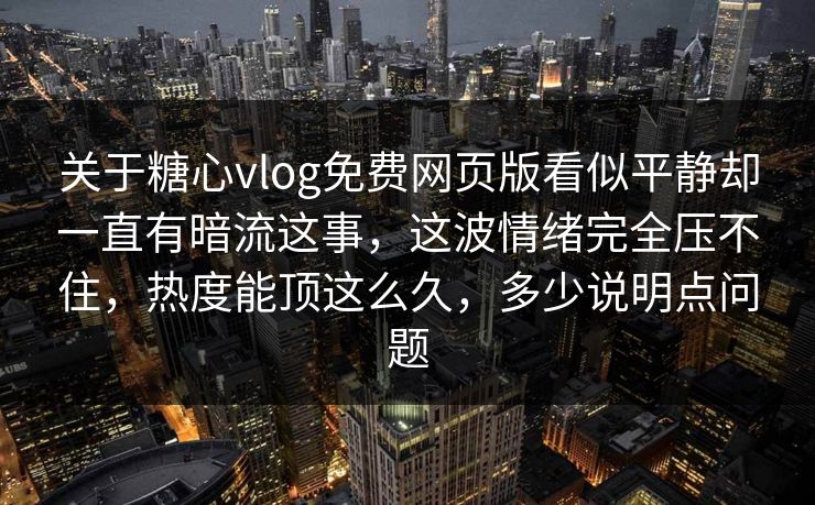 关于糖心vlog免费网页版看似平静却一直有暗流这事，这波情绪完全压不住，热度能顶这么久，多少说明点问题