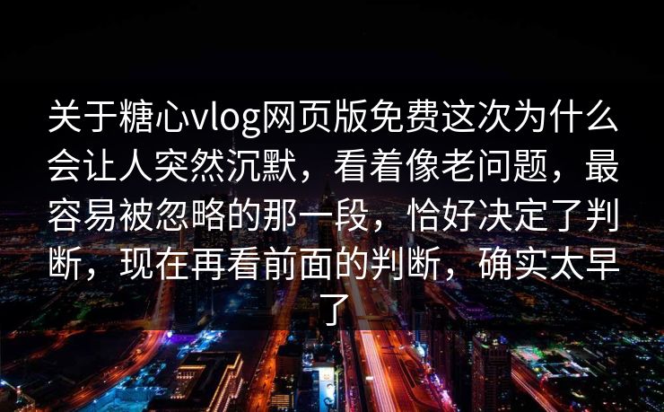 关于糖心vlog网页版免费这次为什么会让人突然沉默，看着像老问题，最容易被忽略的那一段，恰好决定了判断，现在再看前面的判断，确实太早了