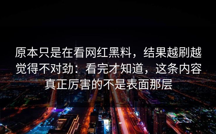 原本只是在看网红黑料，结果越刷越觉得不对劲：看完才知道，这条内容真正厉害的不是表面那层