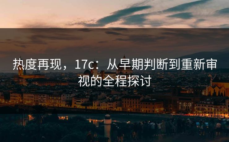 热度再现，17c：从早期判断到重新审视的全程探讨