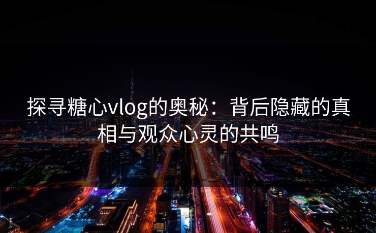 探寻糖心vlog的奥秘：背后隐藏的真相与观众心灵的共鸣