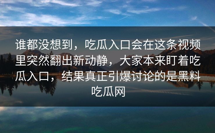 谁都没想到，吃瓜入口会在这条视频里突然翻出新动静，大家本来盯着吃瓜入口，结果真正引爆讨论的是黑料吃瓜网