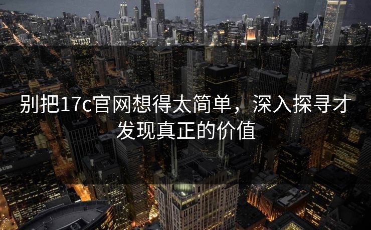 别把17c官网想得太简单，深入探寻才发现真正的价值